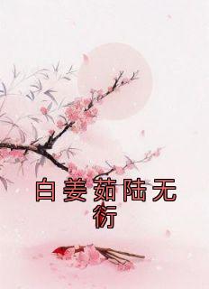 白姜茹陆无衍小说(完整版)-白姜茹陆无衍章节阅读