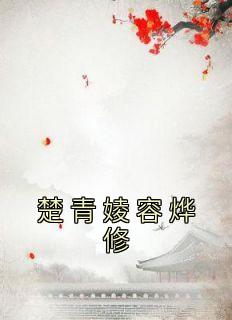 楚青婈容烨修主角抖音小说《楚青婈容烨修》在线阅读