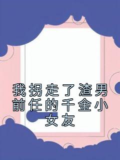 《我拐走了渣男前任的千金小女友》(姜奈顾清)小说阅读by听风
